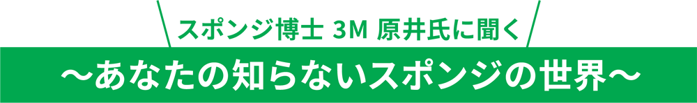 スポンジ博士 3M 原井氏に聞く「あなたの知らないスポンジの世界」